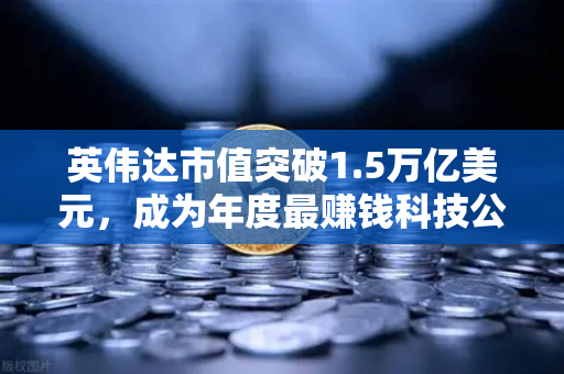 英伟达市值突破1.5万亿美元，成为年度最赚钱科技公司，2025年投资新风向标