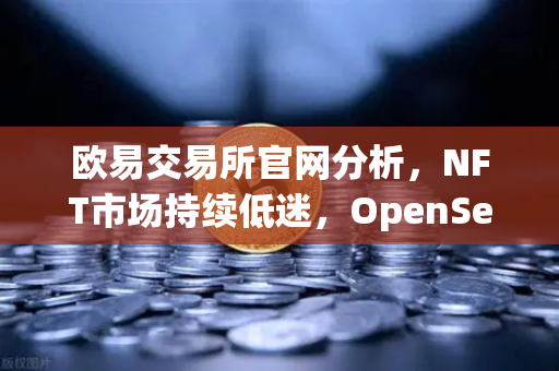 欧易交易所官网分析，NFT市场持续低迷，OpenSea市场份额进一步被Blur侵蚀