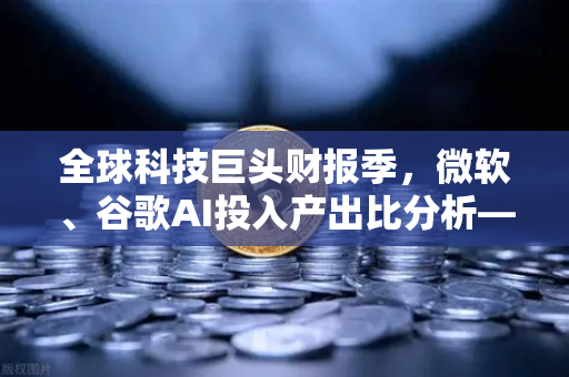 全球科技巨头财报季，微软、谷歌AI投入产出比分析—欧易交易所视角解读