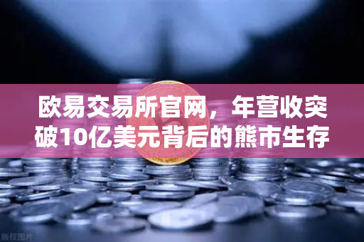 欧易交易所官网，年营收突破10亿美元背后的熊市生存法则