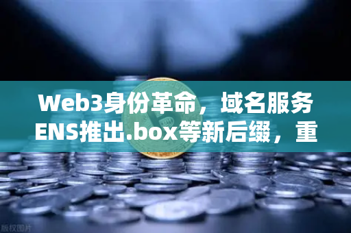 Web3身份革命，域名服务ENS推出.box等新后缀，重塑数字身份生态