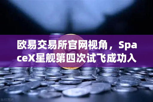 欧易交易所官网视角，SpaceX星舰第四次试飞成功入轨，可重复使用火箭技术迈入成熟新纪元