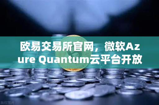 欧易交易所官网，微软Azure Quantum云平台开放，多量子硬件助力数字交易新纪元