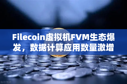 Filecoin虚拟机FVM生态爆发，数据计算应用数量激增，Web3存储赛道迎来新拐点