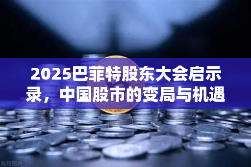 2025巴菲特股东大会启示录，中国股市的变局与机遇