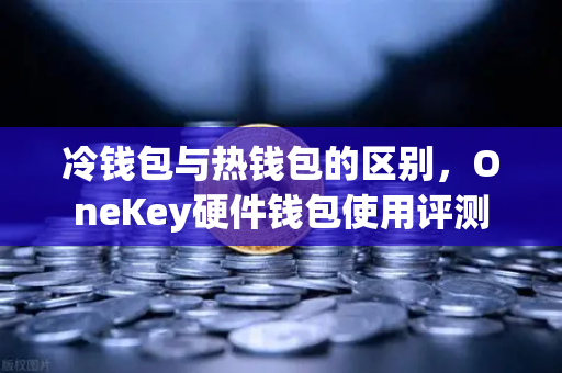 冷钱包与热钱包的区别，OneKey硬件钱包使用评测