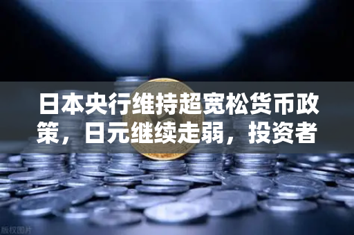 日本央行维持超宽松货币政策，日元继续走弱，投资者如何布局欧易交易所官网