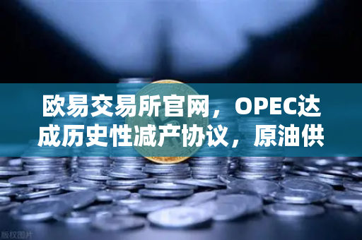 欧易交易所官网，OPEC达成历史性减产协议，原油供应将进一步收紧，投资新风向解析