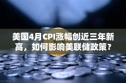 美国4月CPI涨幅创近三年新高，如何影响美联储政策？欧易交易所官网深度解读