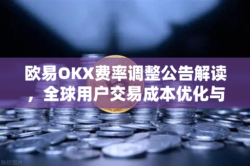 欧易OKX费率调整公告解读，全球用户交易成本优化与市场影响分析