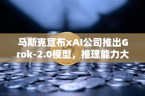 马斯克宣布xAI公司推出Grok-2.0模型，推理能力大幅提升，AI竞争白热化