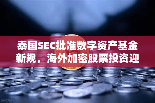 泰国SEC批准数字资产基金新规，海外加密股票投资迎来重大突破