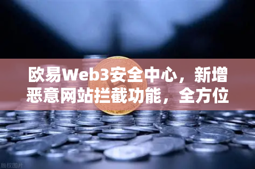 欧易Web3安全中心，新增恶意网站拦截功能，全方位守护用户数字资产安全