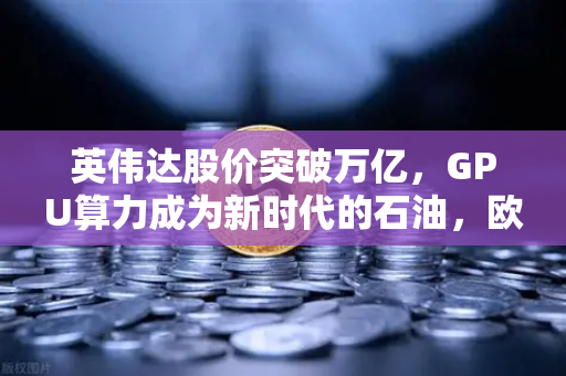 英伟达股价突破万亿，GPU算力成为新时代的石油，欧易交易所官网深度解析数字资产与AI算力融合新纪元