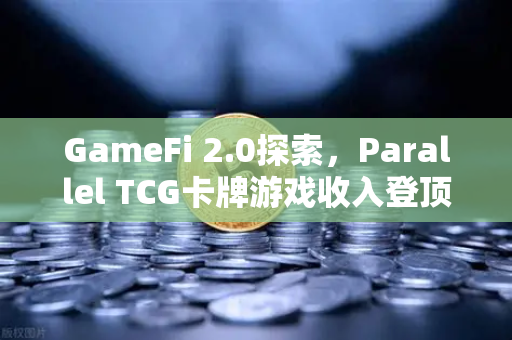 GameFi 2.0探索，Parallel TCG卡牌游戏收入登顶Steam，链游新时代开启