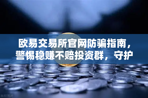 欧易交易所官网防骗指南，警惕稳赚不赔投资群，守护数字资产安全