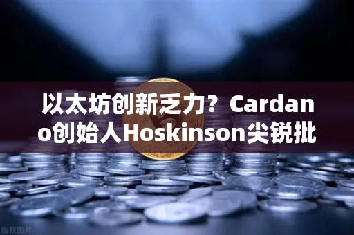 以太坊创新乏力？Cardano创始人Hoskinson尖锐批评，路线图缺乏突破性进展