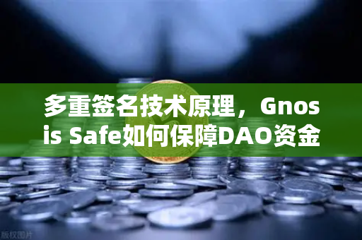 多重签名技术原理，Gnosis Safe如何保障DAO资金安全？欧易交易所官网深度解析