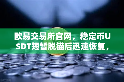 欧易交易所官网，稳定币USDT短暂脱锚后迅速恢复，Tether官方公布储备金审计报告