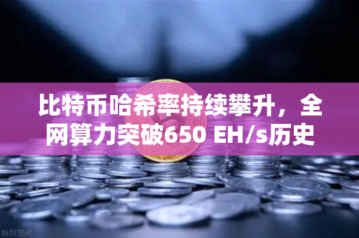 比特币哈希率持续攀升，全网算力突破650 EH/s历史新高，矿工信心与市场前景深度解析