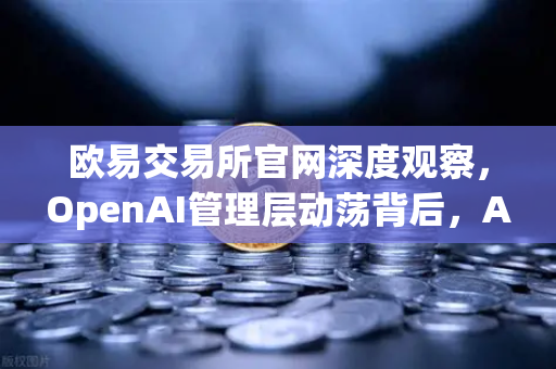欧易交易所官网深度观察，OpenAI管理层动荡背后，AI与加密市场的共振效应