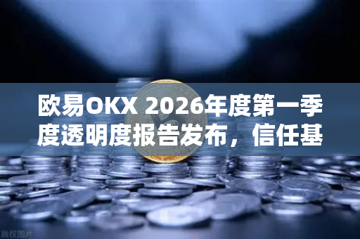 欧易OKX 2026年度第一季度透明度报告发布，信任基石与生态进化