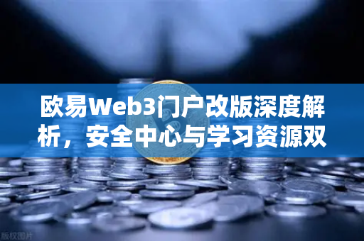 欧易Web3门户改版深度解析，安全中心与学习资源双升级，打造更安心的数字资产体验