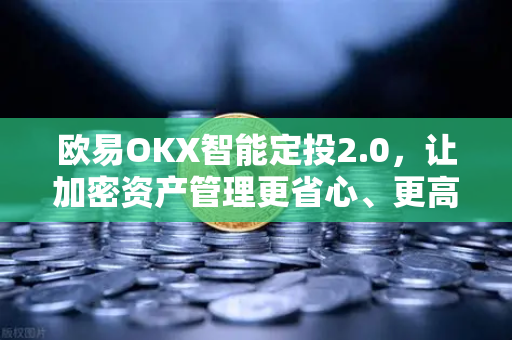 欧易OKX智能定投2.0，让加密资产管理更省心、更高效