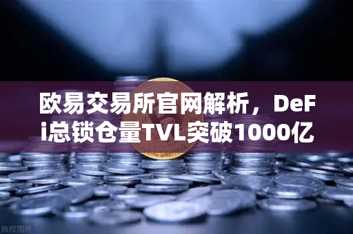 欧易交易所官网解析，DeFi总锁仓量TVL突破1000亿大关，夏季收益率回暖