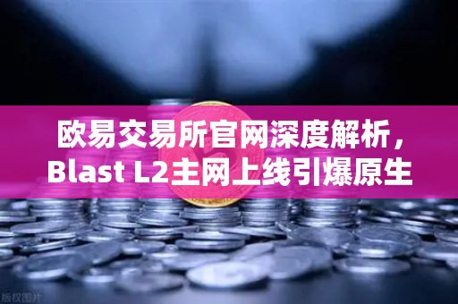 欧易交易所官网深度解析，Blast L2主网上线引爆原生收益机制争议