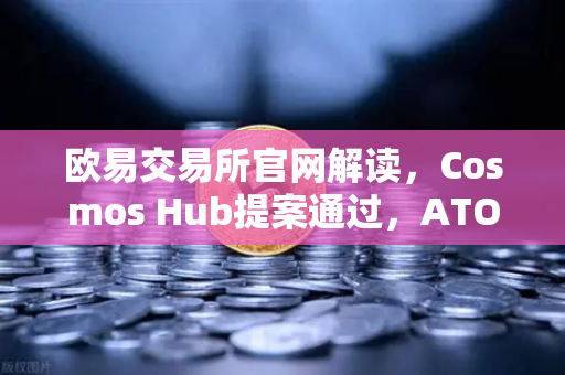 欧易交易所官网解读，Cosmos Hub提案通过，ATOM通胀率调整机制正式生效