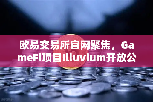 欧易交易所官网聚焦，GameFi项目Illuvium开放公测，高品质画面引玩家关注
