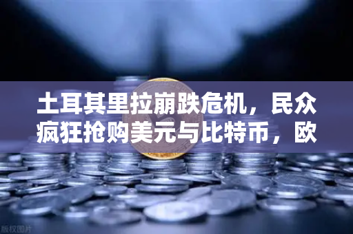 土耳其里拉崩跌危机，民众疯狂抢购美元与比特币，欧易交易所下载量激增