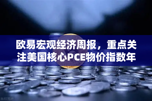 欧易宏观经济周报，重点关注美国核心PCE物价指数年率，全球金融市场波动加剧