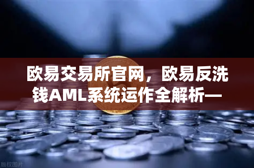 欧易交易所官网，欧易反洗钱AML系统运作全解析—机器学习如何精准识别可疑交易