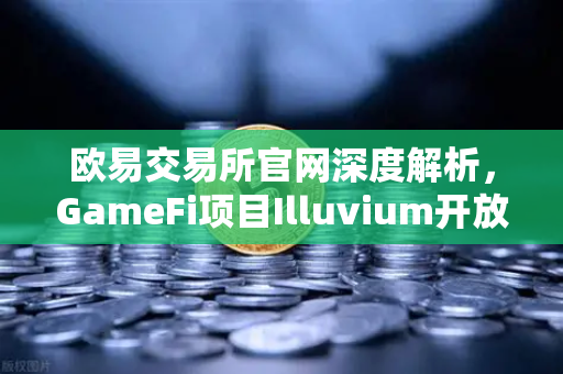 欧易交易所官网深度解析，GameFi项目Illuvium开放公测，高品质画面引玩家关注
