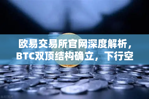 欧易交易所官网深度解析，BTC双顶结构确立，下行空间全面打开