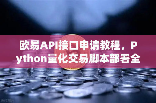 欧易API接口申请教程，Python量化交易脚本部署全流程解析