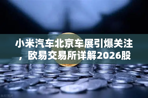 小米汽车北京车展引爆关注，欧易交易所详解2026股市生存法则