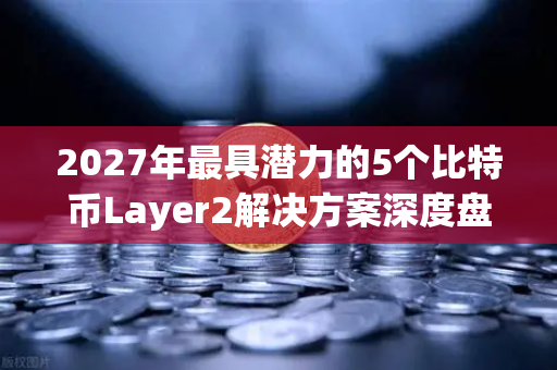 2027年最具潜力的5个比特币Layer2解决方案深度盘点