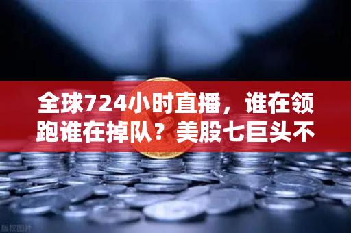 全球724小时直播，谁在领跑谁在掉队？美股七巨头不再同涨跌