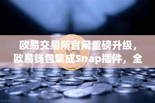 欧易交易所官网重磅升级，欧易钱包集成Snap插件，全面支持Bitcoin Ordinals inscription管理