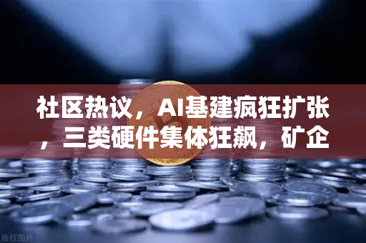 社区热议，AI基建疯狂扩张，三类硬件集体狂飙，矿企转型算力租赁？
