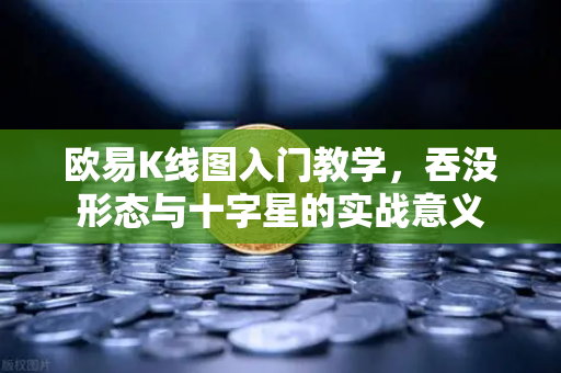 欧易K线图入门教学，吞没形态与十字星的实战意义