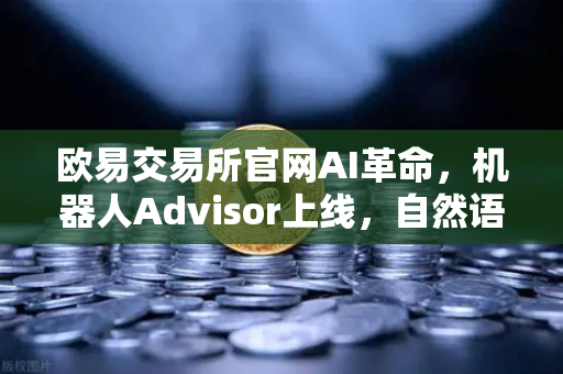 欧易交易所官网AI革命，机器人Advisor上线，自然语言问句开启智能交易新纪元
