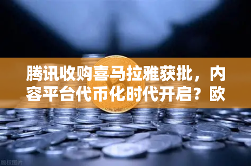 腾讯收购喜马拉雅获批，内容平台代币化时代开启？欧易交易所深度解析