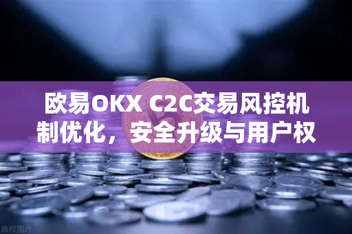 欧易OKX C2C交易风控机制优化，安全升级与用户权益保障深度解读