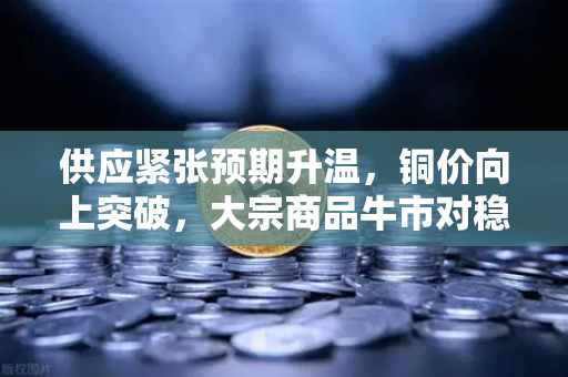 供应紧张预期升温，铜价向上突破，大宗商品牛市对稳定币储备的深远影响