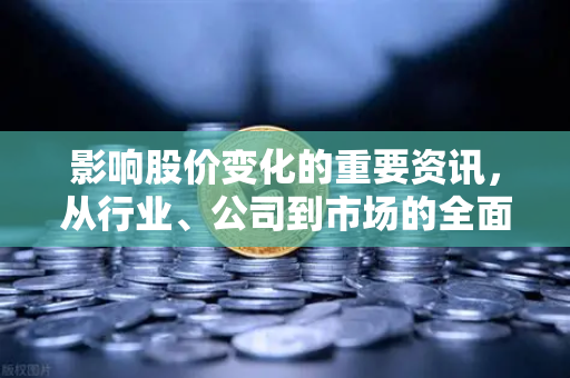 影响股价变化的重要资讯，从行业、公司到市场的全面解读