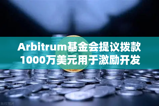 Arbitrum基金会提议拨款1000万美元用于激励开发者，欧易交易所官网解读及影响分析